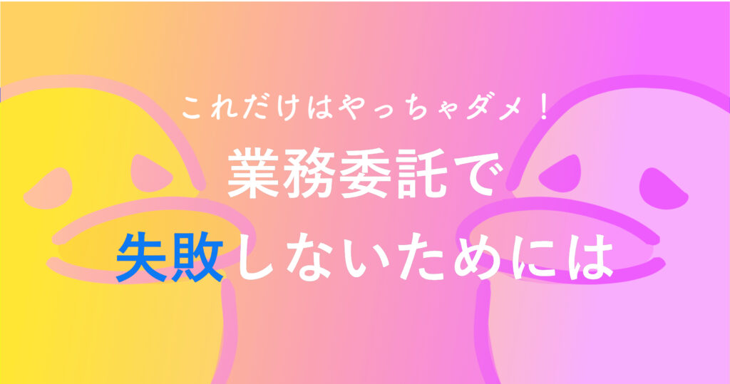 これだけはやっちゃダメ！業務委託で失敗しないためには